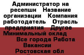 Администратор на ресепшн › Название организации ­ Компания-работодатель › Отрасль предприятия ­ Другое › Минимальный оклад ­ 25 000 - Все города Работа » Вакансии   . Ростовская обл.,Донецк г.